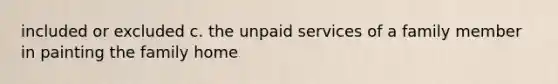 included or excluded c. the unpaid services of a family member in painting the family home