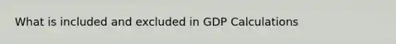 What is included and excluded in GDP Calculations