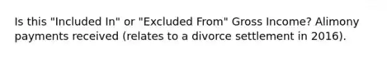 Is this "Included In" or "Excluded From" Gross Income? Alimony payments received (relates to a divorce settlement in 2016).