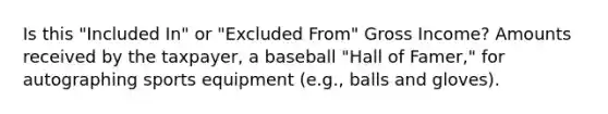 Is this "Included In" or "Excluded From" Gross Income? Amounts received by the taxpayer, a baseball "Hall of Famer," for autographing sports equipment (e.g., balls and gloves).