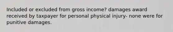 Included or excluded from gross income? damages award received by taxpayer for personal physical injury- none were for punitive damages.