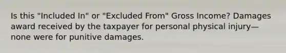 Is this "Included In" or "Excluded From" Gross Income? Damages award received by the taxpayer for personal physical injury—none were for punitive damages.