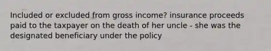 Included or excluded from gross income? insurance proceeds paid to the taxpayer on the death of her uncle - she was the designated beneficiary under the policy