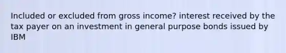 Included or excluded from gross income? interest received by the tax payer on an investment in general purpose bonds issued by IBM