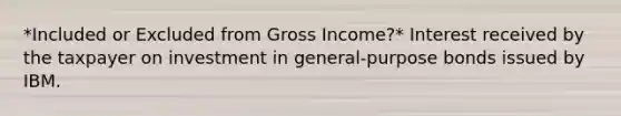 *Included or Excluded from Gross Income?* Interest received by the taxpayer on investment in general-purpose bonds issued by IBM.