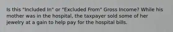 Is this "Included In" or "Excluded From" Gross Income? While his mother was in the hospital, the taxpayer sold some of her jewelry at a gain to help pay for the hospital bills.