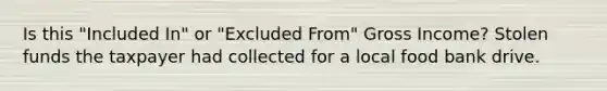 Is this "Included In" or "Excluded From" Gross Income? Stolen funds the taxpayer had collected for a local food bank drive.