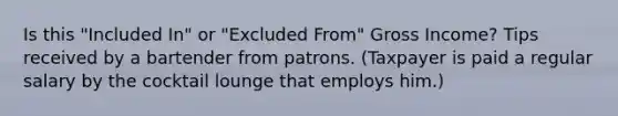 Is this "Included In" or "Excluded From" Gross Income? Tips received by a bartender from patrons. (Taxpayer is paid a regular salary by the cocktail lounge that employs him.)