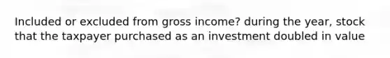 Included or excluded from gross income? during the year, stock that the taxpayer purchased as an investment doubled in value