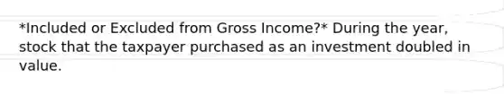 *Included or Excluded from Gross Income?* During the year, stock that the taxpayer purchased as an investment doubled in value.