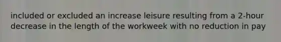 included or excluded an increase leisure resulting from a 2-hour decrease in the length of the workweek with no reduction in pay