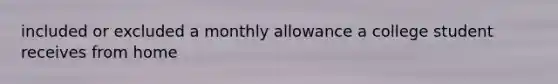 included or excluded a monthly allowance a college student receives from home