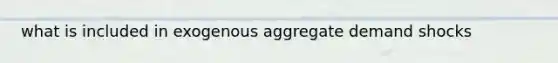 what is included in exogenous aggregate demand shocks