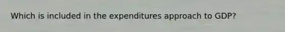 Which is included in the expenditures approach to GDP?