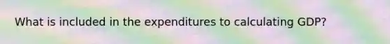 What is included in the expenditures to calculating GDP?