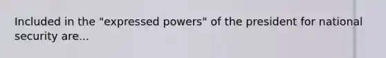 Included in the "expressed powers" of the president for national security are...