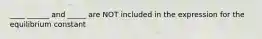 ____ ______ and _____ are NOT included in the expression for the equilibrium constant