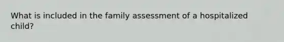 What is included in the family assessment of a hospitalized child?