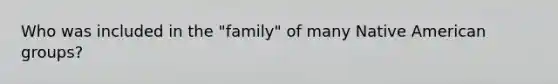 Who was included in the "family" of many Native American groups?