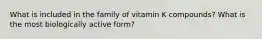 What is included in the family of vitamin K compounds? What is the most biologically active form?