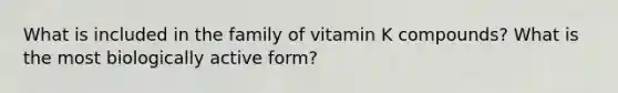 What is included in the family of vitamin K compounds? What is the most biologically active form?