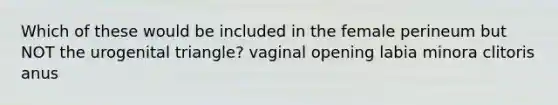 Which of these would be included in the female perineum but NOT the urogenital triangle? vaginal opening labia minora clitoris anus