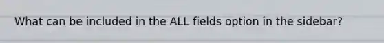 What can be included in the ALL fields option in the sidebar?