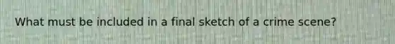 What must be included in a final sketch of a crime scene?