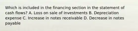 Which is included in the financing section in the statement of cash flows? A. Loss on sale of investments B. Depreciation expense C. Increase in notes receivable D. Decrease in notes payable