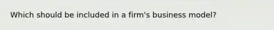 Which should be included in a firm's business model?