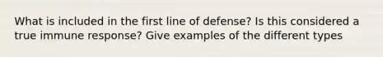 What is included in the first line of defense? Is this considered a true immune response? Give examples of the different types