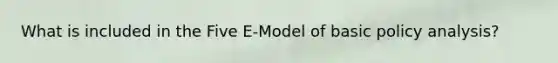 What is included in the Five E-Model of basic policy analysis?