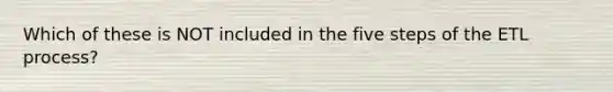 Which of these is NOT included in the five steps of the ETL process?