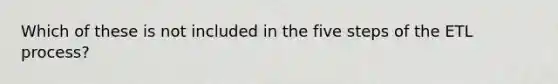 Which of these is not included in the five steps of the ETL process?
