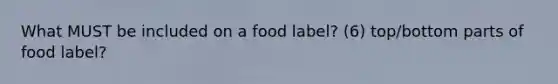 What MUST be included on a food label? (6) top/bottom parts of food label?