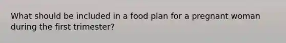 What should be included in a food plan for a pregnant woman during the first trimester?