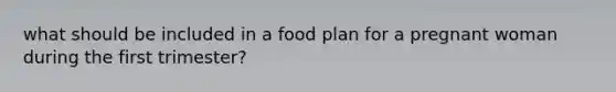 what should be included in a food plan for a pregnant woman during the first trimester?