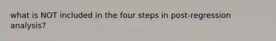 what is NOT included in the four steps in post-regression analysis?