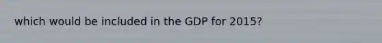 which would be included in the GDP for 2015?