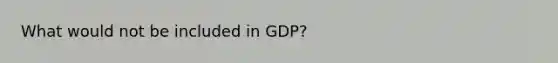 What would not be included in GDP?