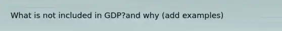 What is not included in GDP?and why (add examples)