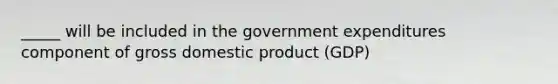 _____ will be included in the government expenditures component of gross domestic product (GDP)