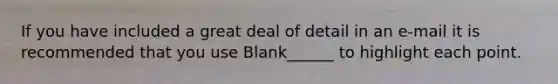 If you have included a great deal of detail in an e-mail it is recommended that you use Blank______ to highlight each point.