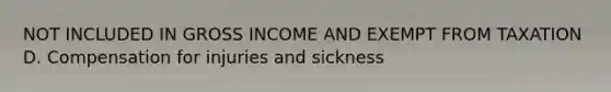 NOT INCLUDED IN GROSS INCOME AND EXEMPT FROM TAXATION D. Compensation for injuries and sickness