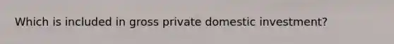 Which is included in gross private domestic investment?