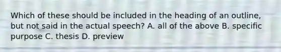 Which of these should be included in the heading of an outline, but not said in the actual speech? A. all of the above B. specific purpose C. thesis D. preview