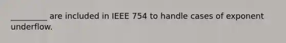 _________ are included in IEEE 754 to handle cases of exponent underflow.