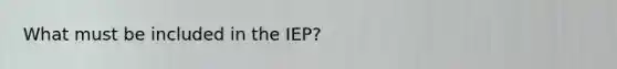 What must be included in the IEP?