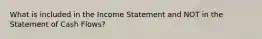 What is included in the Income Statement and NOT in the Statement of Cash Flows?