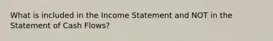 What is included in the Income Statement and NOT in the Statement of Cash Flows?